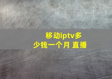 移动iptv多少钱一个月 直播